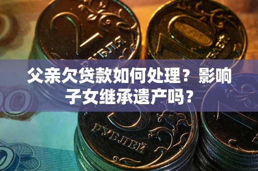北京父亲欠贷款如何处理?影响子女继承遗产吗? 北京父亲欠贷款如何处理?影响子女继承遗产吗?