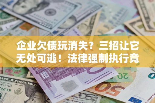 北京企业欠债玩消失？三招让它无处可逃！法律强制执行竟比讨债公司还狠？